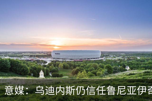 意媒：乌迪内斯仍信任鲁尼亚伊奇，接下来的两场比赛是关键
