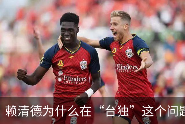 赖清德为什么在“台独”这个问题上还在嚣张？